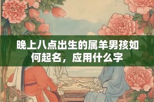 晚上八点出生的属羊男孩如何起名，应用什么字