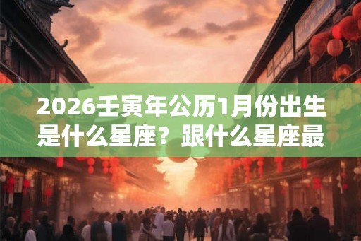2026壬寅年公历1月份出生是什么星座？跟什么星座最合不来？