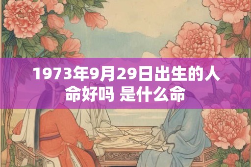 1973年9月29日出生的人命好吗 是什么命