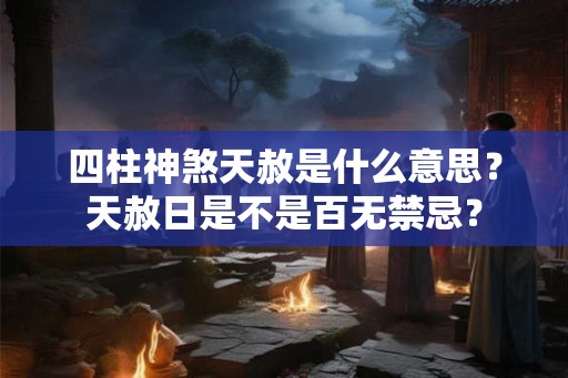四柱神煞天赦是什么意思？天赦日是不是百无禁忌？