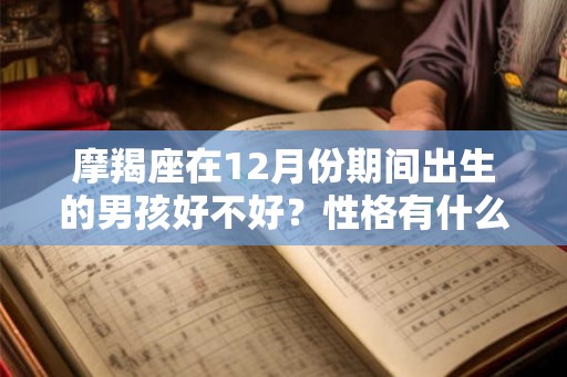 摩羯座在12月份期间出生的男孩好不好?性格有什么特点? 摩羯座在12月份期间出生的男孩好不好?性格有什么特点?