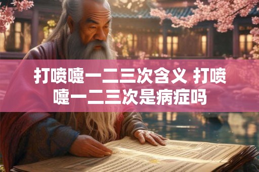 打喷嚏一二三次含义 打喷嚏一二三次是病症吗 打喷嚏一二三次含义 打喷嚏一二三次是病症吗