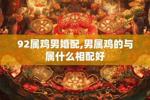 92属鸡男婚配,男属鸡的与属什么相配好