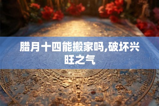 腊月十四能搬家吗,破坏兴旺之气 腊月十四能搬家吗,破坏兴旺之气
