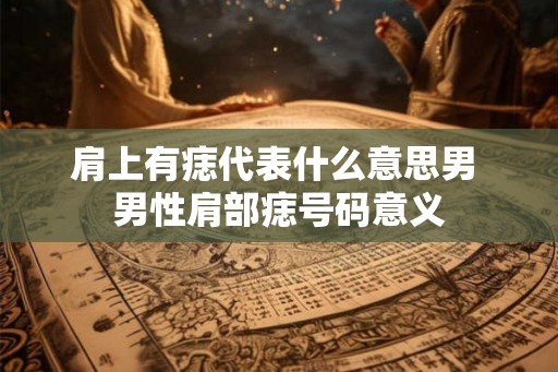 肩上有痣代表什么意思男 男性肩部痣号码意义