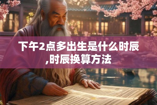 下午2点多出生是什么时辰,时辰换算方法 下午2点多出生是什么时辰,时辰换算方法