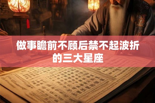 做事瞻前不顾后禁不起波折的三大星座