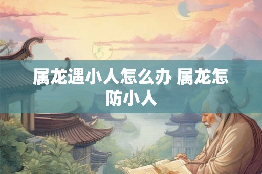属龙遇小人怎么办 属龙怎防小人