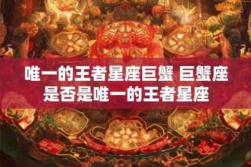 唯一的王者星座巨蟹 巨蟹座是否是唯一的王者星座