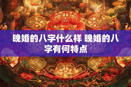 晚婚的八字什么样 晚婚的八字有何特点 晚婚的八字什么样 晚婚的八字有何特点