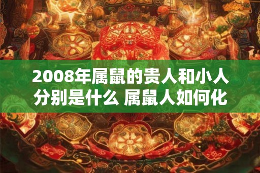 2008年属鼠的贵人和小人分别是什么 属鼠人如何化解小人