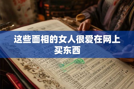这些面相的女人很爱在网上买东西