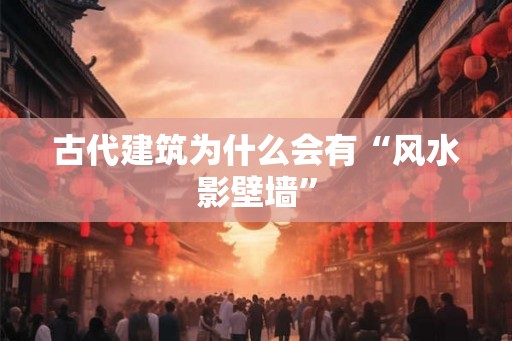 古代建筑为什么会有“风水影壁墙”
