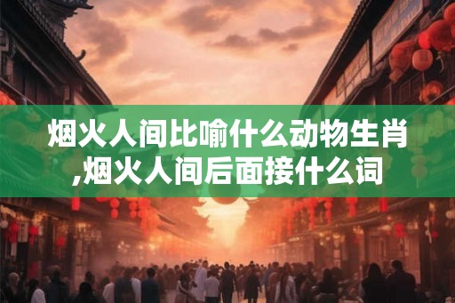 烟火人间比喻什么动物生肖,烟火人间后面接什么词 烟火人间比喻什么动物生肖,烟火人间后面接什么词