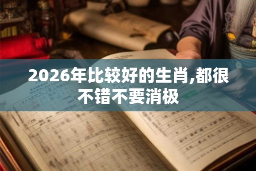 2026年比较好的生肖,都很不错不要消极 2026年比较好的生肖,都很不错不要消极