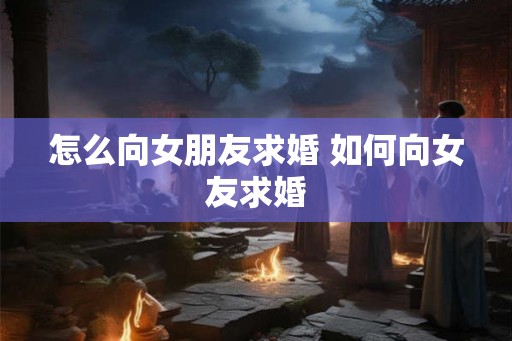 怎么向女朋友求婚 如何向女友求婚