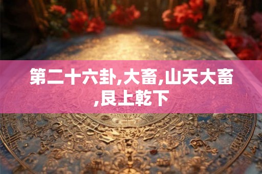 第二十六卦,大畜,山天大畜,艮上乾下