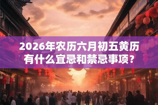 2026年农历六月初五黄历有什么宜忌和禁忌事项？