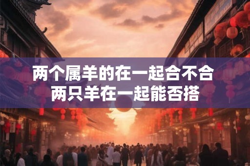两个属羊的在一起合不合 两只羊在一起能否搭