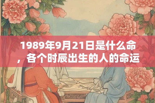 1989年9月21日是什么命，各个时辰出生的人的命运