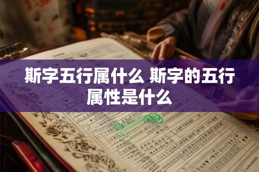 斯字五行属什么 斯字的五行属性是什么 斯字五行属什么 斯字的五行属性是什么