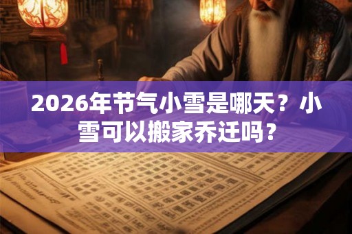 2026年节气小雪是哪天？小雪可以搬家乔迁吗？