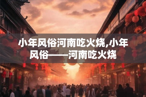 小年风俗河南吃火烧,小年风俗——河南吃火烧 小年风俗河南吃火烧,小年风俗——河南吃火烧
