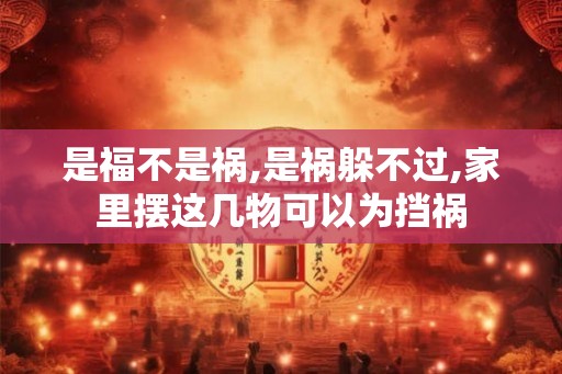 是福不是祸,是祸躲不过,家里摆这几物可以为挡祸