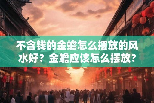 不含钱的金蟾怎么摆放的风水好？金蟾应该怎么摆放？