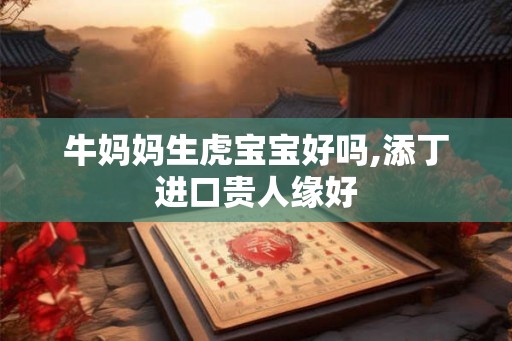 牛妈妈生虎宝宝好吗,添丁进口贵人缘好