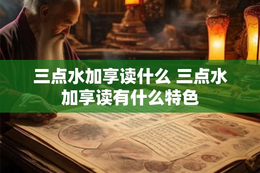 三点水加享读什么 三点水加享读有什么特色