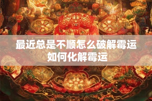 最近总是不顺怎么破解霉运 如何化解霉运