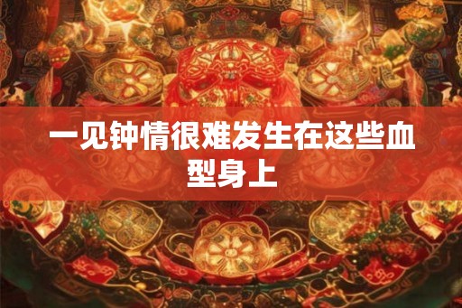 一见钟情很难发生在这些血型身上 一见钟情很难发生在这些血型身上
