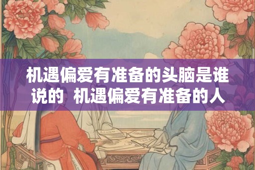 机遇偏爱有准备的头脑是谁说的 机遇偏爱有准备的人体现的哲学思想 机遇偏爱有准备的头脑是谁说的 机遇偏爱有准备的人体现的哲学思想