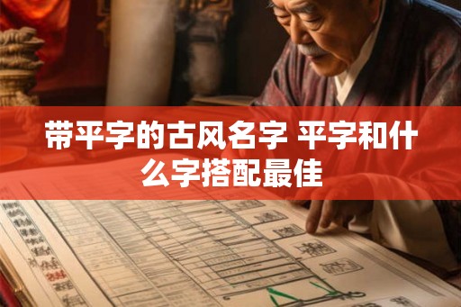 带平字的古风名字 平字和什么字搭配最佳 带平字的古风名字 平字和什么字搭配最佳