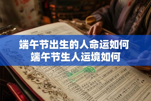 端午节出生的人命运如何 端午节生人运境如何 端午节出生的人命运如何 端午节生人运境如何