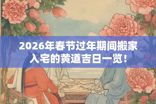 2026年春节过年期间搬家入宅的黄道吉日一览！