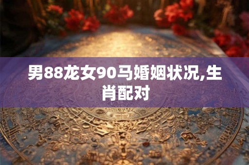 男88龙女90马婚姻状况,生肖配对 男88龙女90马婚姻状况,生肖配对