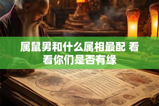 属鼠男和什么属相最配 看看你们是否有缘 属鼠男和什么属相最配 看看你们是否有缘