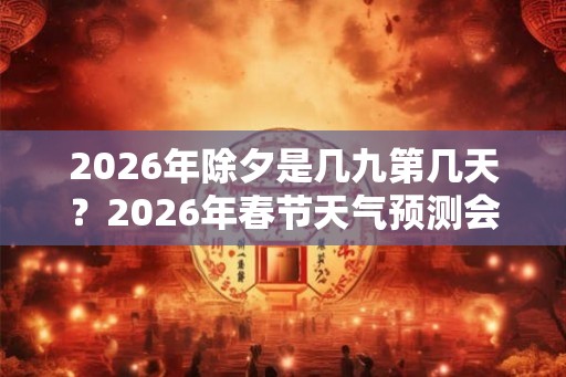 2026年除夕是几九第几天？2026年春节天气预测会冷吗？