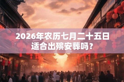 2026年农历七月二十五日适合出殡安葬吗? 2026年农历七月二十五日适合出殡安葬吗?