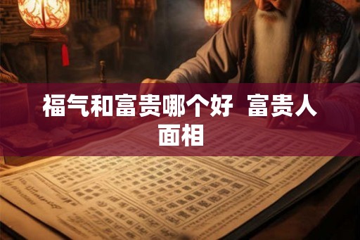 福气和富贵哪个好  富贵人面相