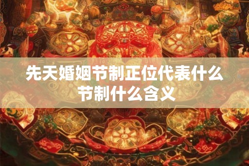 先天婚姻节制正位代表什么 节制什么含义 先天婚姻节制正位代表什么 节制什么含义
