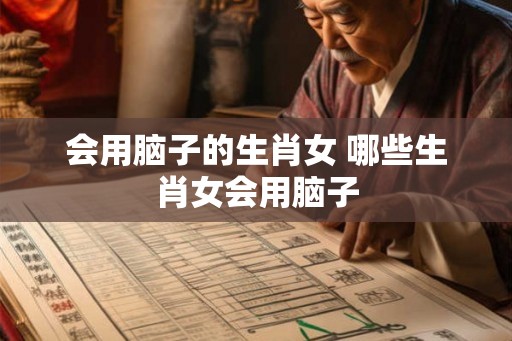 会用脑子的生肖女 哪些生肖女会用脑子