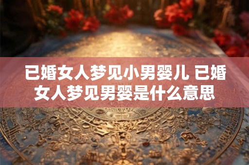 已婚女人梦见小男婴儿 已婚女人梦见男婴是什么意思 已婚女人梦见小男婴儿 已婚女人梦见男婴是什么意思