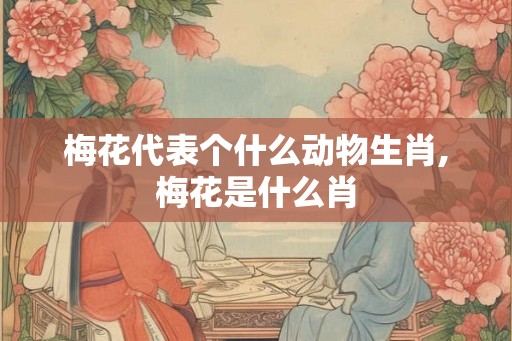 梅花代表个什么动物生肖,梅花是什么肖
