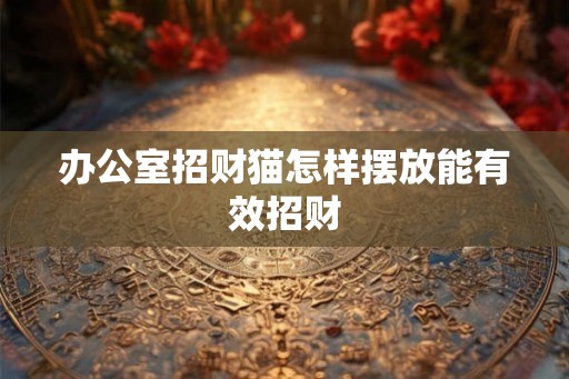 办公室招财猫怎样摆放能有效招财