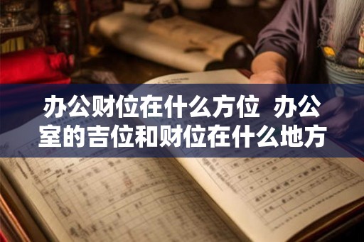 办公财位在什么方位 办公室的吉位和财位在什么地方 办公财位在什么方位 办公室的吉位和财位在什么地方