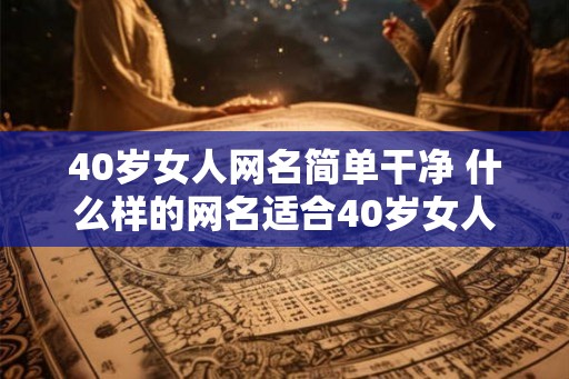 40岁女人网名简单干净 什么样的网名适合40岁女人 40岁女人网名简单干净 什么样的网名适合40岁女人