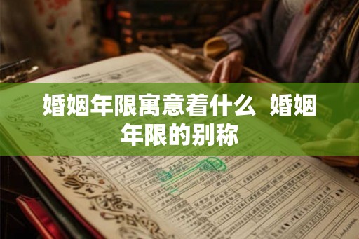 婚姻年限寓意着什么 婚姻年限的别称 婚姻年限寓意着什么 婚姻年限的别称